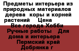 Предметы интерьера из природных материалов: дерева, коры и корней растений. › Цена ­ 1 000 - Все города Хобби. Ручные работы » Для дома и интерьера   . Пермский край,Добрянка г.